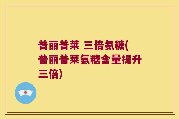 普丽普莱 三倍氨糖(普丽普莱氨糖含量提升三倍)