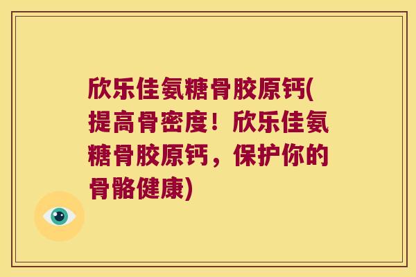 欣乐佳氨糖骨胶原钙(提高骨密度！欣乐佳氨糖骨胶原钙，保护你的骨骼健康)