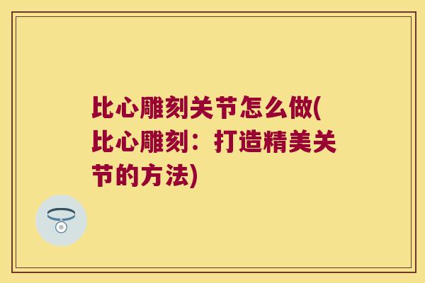 比心雕刻关节怎么做(比心雕刻:打造精美关节的方法) 比心雕刻关节怎么做(比心雕刻:打造精美关节的方法)