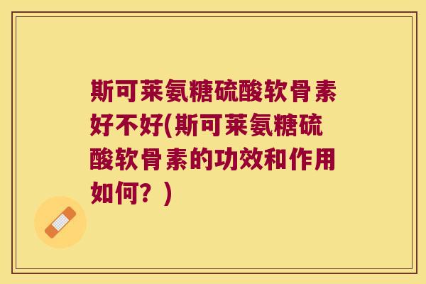 斯可莱氨糖硫酸软骨素好不好(斯可莱氨糖硫酸软骨素的功效和作用如何?) 斯可莱氨糖硫酸软骨素好不好(斯可莱氨糖硫酸软骨素的功效和作用如何?)