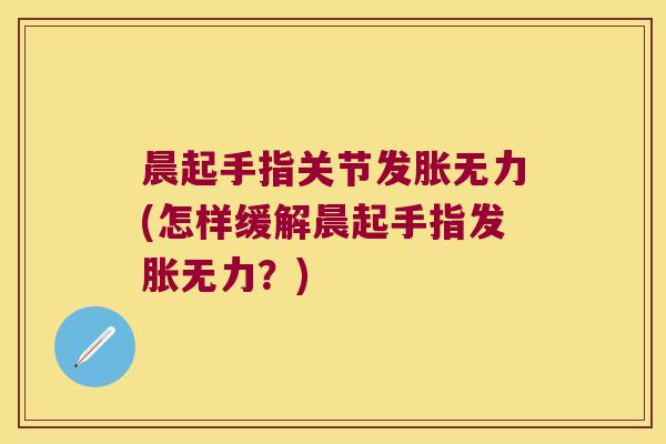 晨起手指关节发胀无力(怎样缓解晨起手指发胀无力？)