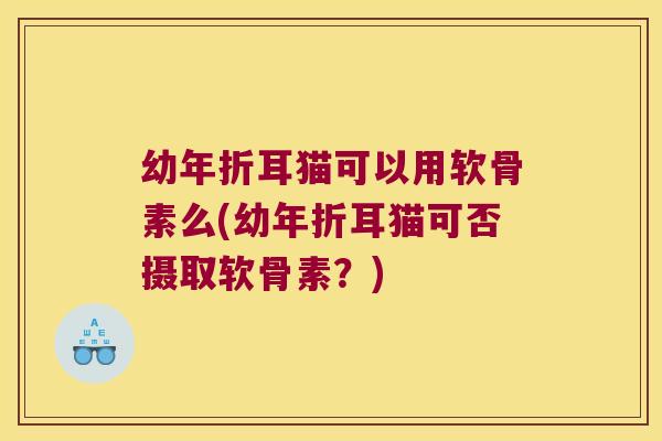 幼年折耳猫可以用软骨素么(幼年折耳猫可否摄取软骨素?) 幼年折耳猫可以用软骨素么(幼年折耳猫可否摄取软骨素?)