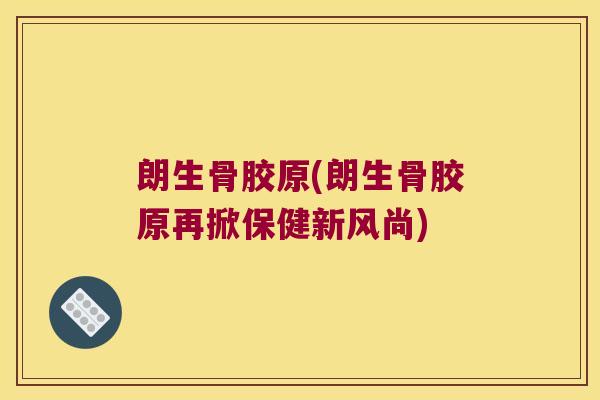 朗生骨胶原(朗生骨胶原再掀保健新风尚) 朗生骨胶原(朗生骨胶原再掀保健新风尚)
