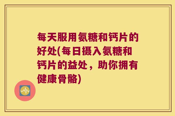 每天服用氨糖和钙片的好处(每日摄入氨糖和钙片的益处,助你拥有健康骨骼) 每天服用氨糖和钙片的好处(每日摄入氨糖和钙片的益处,助你拥有健康骨骼)