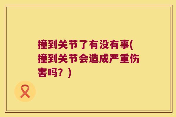 撞到关节了有没有事(撞到关节会造成严重伤害吗？)