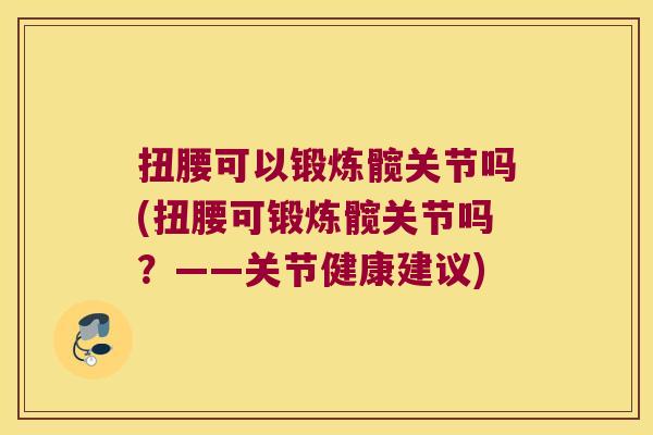 扭腰可以锻炼髋关节吗(扭腰可锻炼髋关节吗?——关节健康建议) 扭腰可以锻炼髋关节吗(扭腰可锻炼髋关节吗?——关节健康建议)