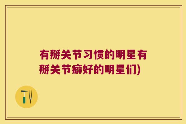有掰关节习惯的明星有掰关节癖好的明星们) 有掰关节习惯的明星有掰关节癖好的明星们)