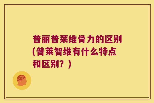 普丽普莱维骨力的区别(普莱智维有什么特点和区别？)