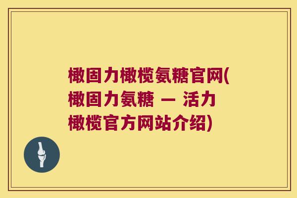 橄固力橄榄氨糖官网(橄固力氨糖 — 活力橄榄官方网站介绍) 橄固力橄榄氨糖官网(橄固力氨糖 — 活力橄榄官方网站介绍)