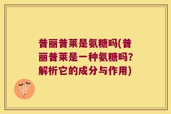 普丽普莱是氨糖吗(普丽普莱是一种氨糖吗?解析它的成分与作用) 普丽普莱是氨糖吗(普丽普莱是一种氨糖吗?解析它的成分与作用)