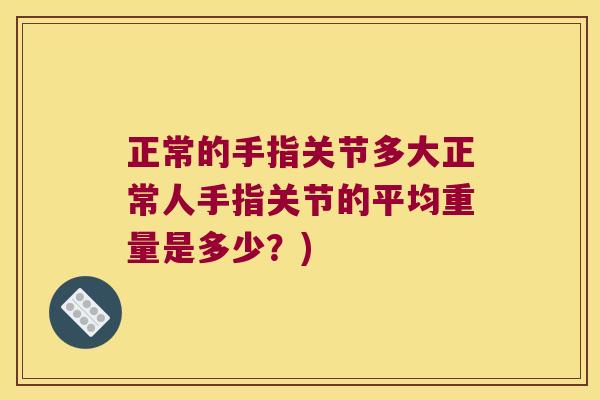 正常的手指关节多大正常人手指关节的平均重量是多少？)