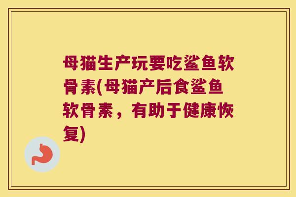 母猫生产玩要吃鲨鱼软骨素(母猫产后食鲨鱼软骨素,有助于健康恢复) 母猫生产玩要吃鲨鱼软骨素(母猫产后食鲨鱼软骨素,有助于健康恢复)