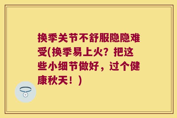 换季关节不舒服隐隐难受(换季易上火？把这些小细节做好，过个健康秋天！)