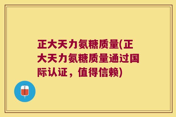 正大天力氨糖质量(正大天力氨糖质量通过国际认证，值得信赖)