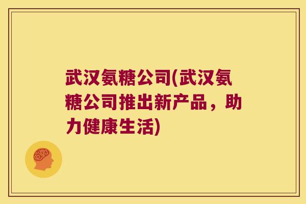 武汉氨糖公司(武汉氨糖公司推出新产品，助力健康生活)