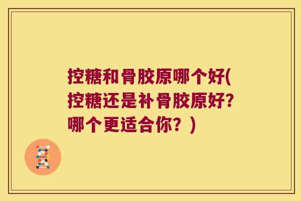 控糖和骨胶原哪个好(控糖还是补骨胶原好?哪个更适合你?) 控糖和骨胶原哪个好(控糖还是补骨胶原好?哪个更适合你?)