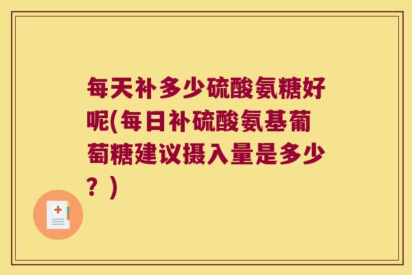 每天补多少硫酸氨糖好呢(每日补硫酸氨基葡萄糖建议摄入量是多少?) 每天补多少硫酸氨糖好呢(每日补硫酸氨基葡萄糖建议摄入量是多少?)