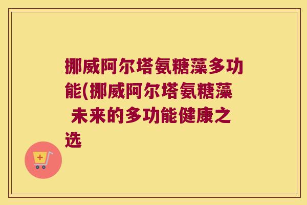 挪威阿尔塔氨糖藻多功能(挪威阿尔塔氨糖藻 未来的多功能健康之选 挪威阿尔塔氨糖藻多功能(挪威阿尔塔氨糖藻 未来的多功能健康之选