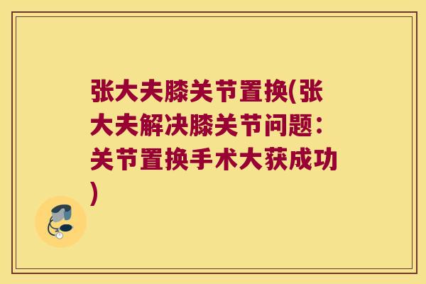 张大夫膝关节置换(张大夫解决膝关节问题:关节置换手术大获成功) 张大夫膝关节置换(张大夫解决膝关节问题:关节置换手术大获成功)