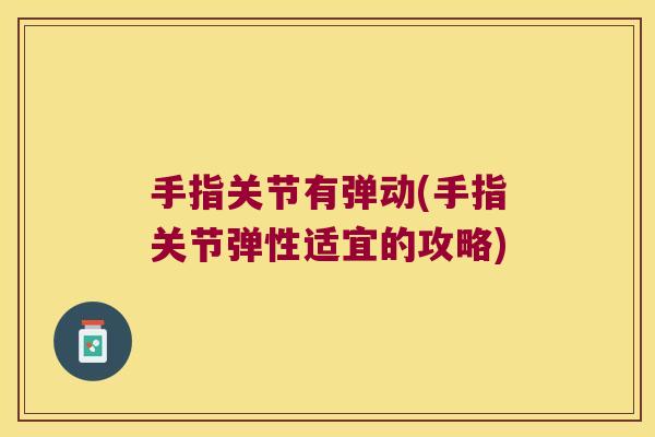 手指关节有弹动(手指关节弹性适宜的攻略) 手指关节有弹动(手指关节弹性适宜的攻略)
