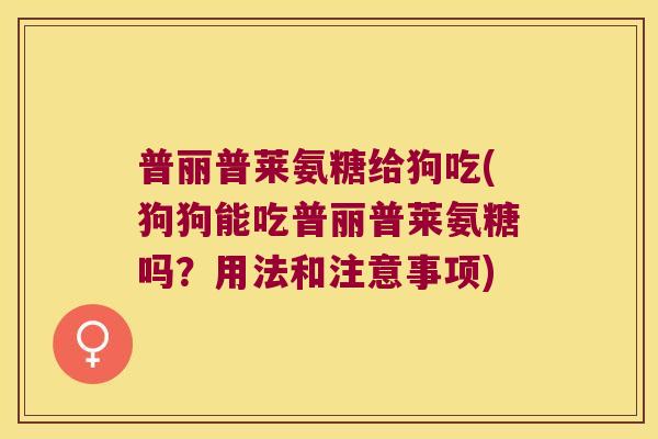 普丽普莱氨糖给狗吃(狗狗能吃普丽普莱氨糖吗?用法和注意事项) 普丽普莱氨糖给狗吃(狗狗能吃普丽普莱氨糖吗?用法和注意事项)