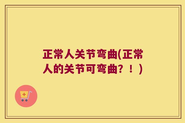 正常人关节弯曲(正常人的关节可弯曲？！)