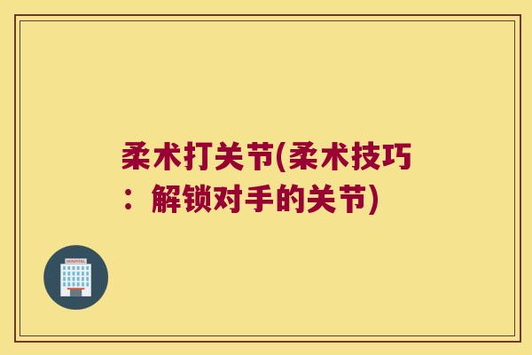 柔术打关节(柔术技巧:解锁对手的关节) 柔术打关节(柔术技巧:解锁对手的关节)