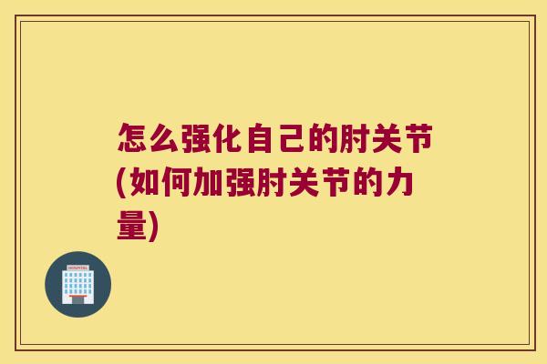 怎么强化自己的肘关节(如何加强肘关节的力量)
