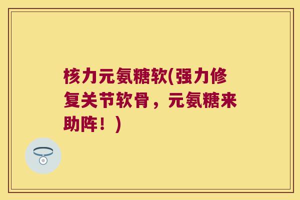 核力元氨糖软(强力修复关节软骨,元氨糖来助阵!) 核力元氨糖软(强力修复关节软骨,元氨糖来助阵!)