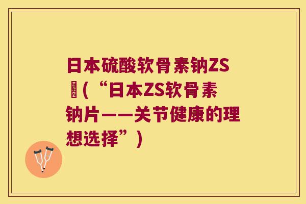 日本硫酸软骨素钠ZS錠(“日本ZS软骨素钠片——关节健康的理想选择”)