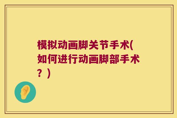 模拟动画脚关节手术(如何进行动画脚部手术？)