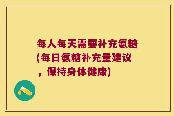 每人每天需要补充氨糖(每日氨糖补充量建议，保持身体健康)