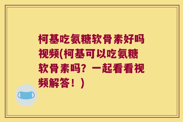 柯基吃氨糖软骨素好吗视频(柯基可以吃氨糖软骨素吗？一起看看视频解答！)