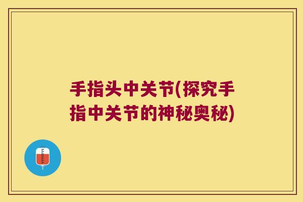 手指头中关节(探究手指中关节的神秘奥秘) 手指头中关节(探究手指中关节的神秘奥秘)