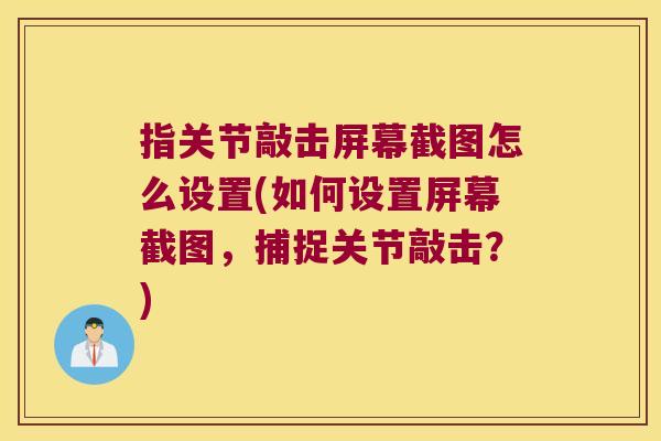 指关节敲击屏幕截图怎么设置(如何设置屏幕截图，捕捉关节敲击？)