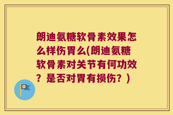 朗迪氨糖软骨素效果怎么样伤胃么(朗迪氨糖软骨素对关节有何功效？是否对胃有损伤？)