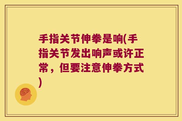 手指关节伸拳是响(手指关节发出响声或许正常，但要注意伸拳方式)
