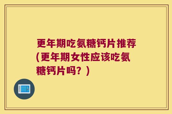 吃氨糖钙片推荐(女性应该吃氨糖钙片吗?) 吃氨糖钙片推荐(女性应该吃氨糖钙片吗?)