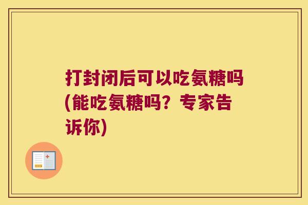打封闭后可以吃氨糖吗(能吃氨糖吗？专家告诉你)