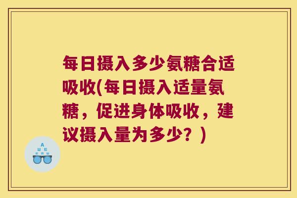 每日摄入多少氨糖合适吸收(每日摄入适量氨糖,促进身体吸收,建议摄入量为多少?) 每日摄入多少氨糖合适吸收(每日摄入适量氨糖,促进身体吸收,建议摄入量为多少?)