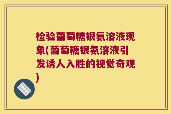 检验葡萄糖银氨溶液现象(葡萄糖银氨溶液引发诱人入胜的视觉奇观) 检验葡萄糖银氨溶液现象(葡萄糖银氨溶液引发诱人入胜的视觉奇观)
