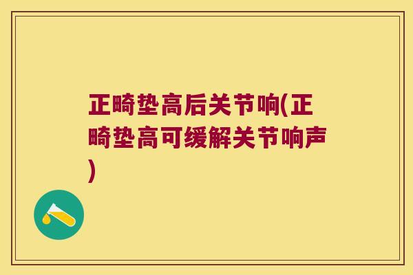 正畸垫高后关节响(正畸垫高可缓解关节响声) 正畸垫高后关节响(正畸垫高可缓解关节响声)