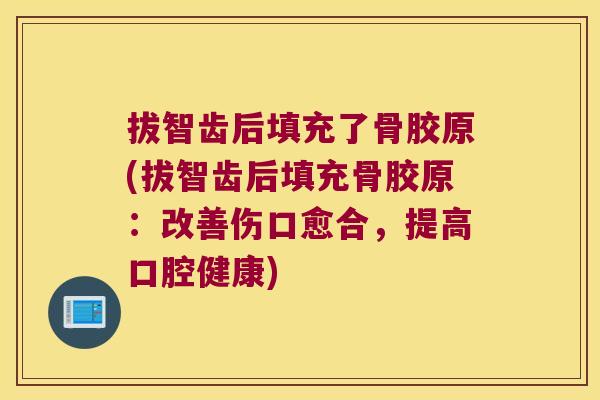 拔智齿后填充了骨胶原(拔智齿后填充骨胶原:改善伤口愈合,提高口腔健康) 拔智齿后填充了骨胶原(拔智齿后填充骨胶原:改善伤口愈合,提高口腔健康)