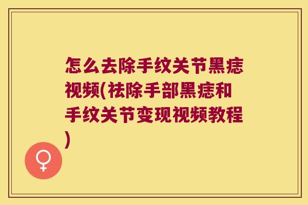 怎么去除手纹关节黑痣视频(祛除手部黑痣和手纹关节变现视频教程)