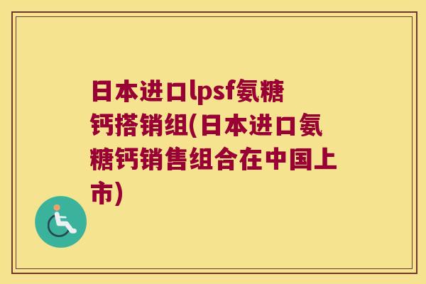 日本进口lpsf氨糖钙搭销组(日本进口氨糖钙销售组合在中国上市)