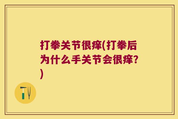 打拳关节很痒(打拳后为什么手关节会很痒?) 打拳关节很痒(打拳后为什么手关节会很痒?)
