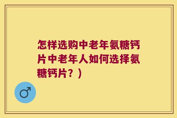怎样选购中老年氨糖钙片中老年人如何选择氨糖钙片？)