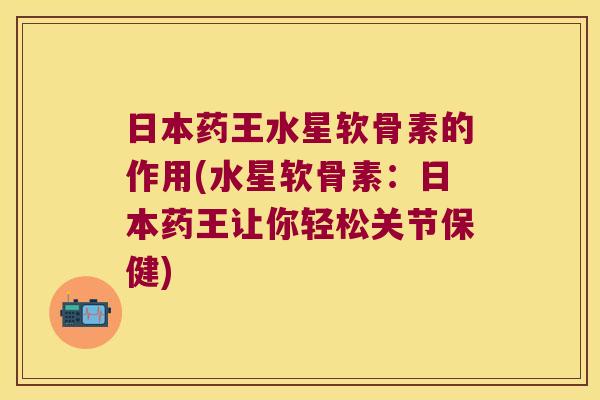 日本药王水星软骨素的作用(水星软骨素：日本药王让你轻松关节保健)