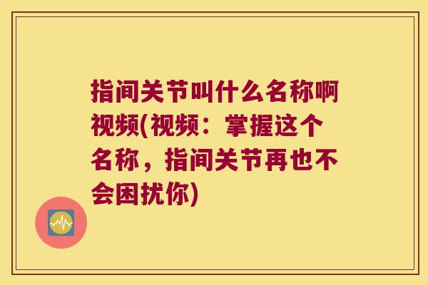 指间关节叫什么名称啊视频(视频:掌握这个名称,指间关节再也不会困扰你) 指间关节叫什么名称啊视频(视频:掌握这个名称,指间关节再也不会困扰你)