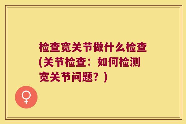 检查宽关节做什么检查(关节检查:如何检测宽关节问题?) 检查宽关节做什么检查(关节检查:如何检测宽关节问题?)